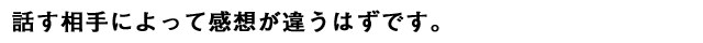 話す相手によって感想が違うはずです。