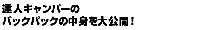 達人キャンパーのバックパックの中身を大公開!