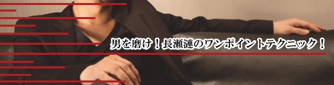 男を磨け！長瀬漣のワンポイントテクニック！Vol.26