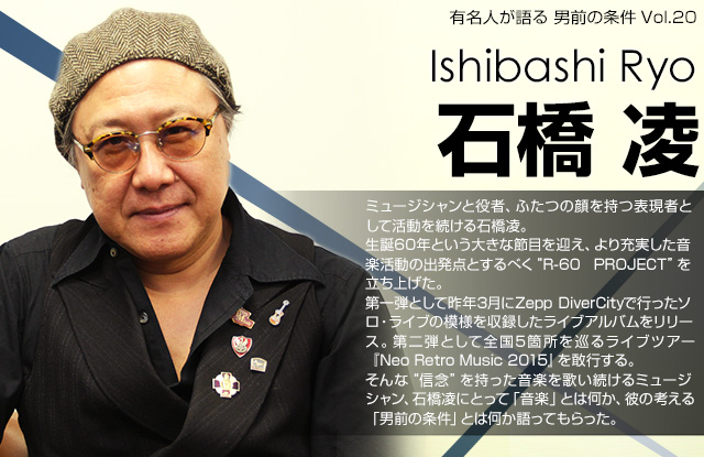 ミュージシャンと役者、ふたつの顔を持つ表現者として活動を続ける石橋凌。
生誕60年という大きな節目を迎え、より充実した音楽活動の出発点とするべく“R-60 PROJECT”を立ち上げた。
第一弾として昨年3月にZepp DiverCityで行ったソロ・ライブの模様を収録したライブアルバムをリリース。第二弾として全国5箇所を巡るライブツアー『Neo Retro Music 2015』を敢行する。
そんな“信念”を持った音楽を歌い続けるミュージシャン、石橋凌にとって「音楽」とは何か、彼の考える「男前の条件」とは何か語ってもらった。