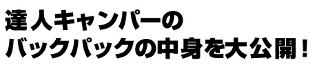 達人キャンパーのバックパックの中身を大公開!